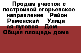 Продам участок с постройкой егорьевское направление › Район ­ Раменский  › Улица ­ 2ая луговая › Дом ­ 52 › Общая площадь дома ­ 300 › Площадь участка ­ 22 › Цена ­ 6 500 000 - Московская обл. Недвижимость » Дома, коттеджи, дачи продажа   . Московская обл.